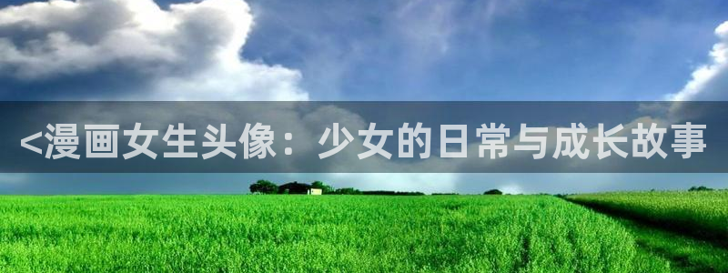 香蕉漫画app下载：<漫画女生头像：少女的日常与成长故事