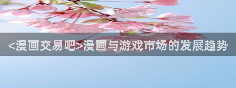 香蕉文化漫画更新：<漫画交易吧>漫画与游戏市场的发展趋势
