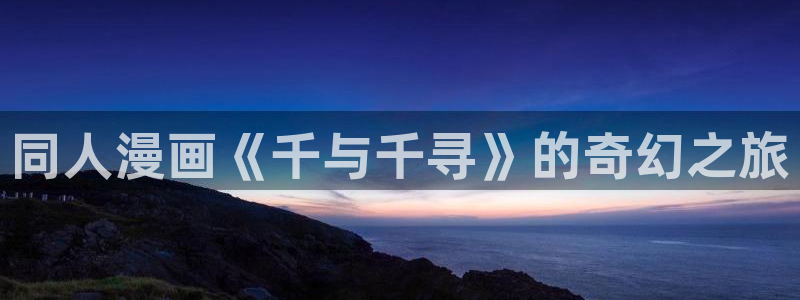 歪歪漫画香蕉漫画网：同人漫画《千与千寻》的奇幻之旅