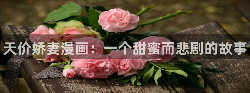 香蕉文化漫画书在线阅读平台下拉式：天价娇妻漫画：一个甜蜜而悲剧的故事